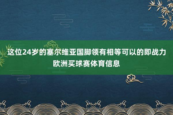 这位24岁的塞尔维亚国脚领有相等可以的即战力欧洲买球赛体育信息