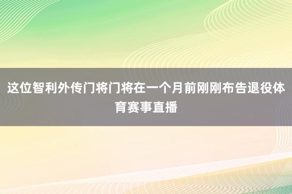 这位智利外传门将门将在一个月前刚刚布告退役体育赛事直播