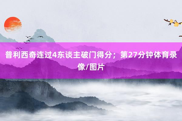 普利西奇连过4东谈主破门得分；第27分钟体育录像/图片