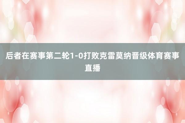 后者在赛事第二轮1-0打败克雷莫纳晋级体育赛事直播