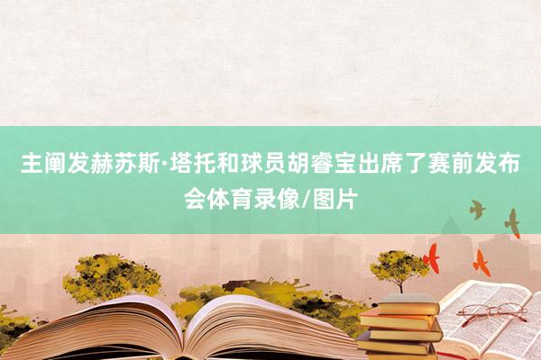 主阐发赫苏斯·塔托和球员胡睿宝出席了赛前发布会体育录像/图片