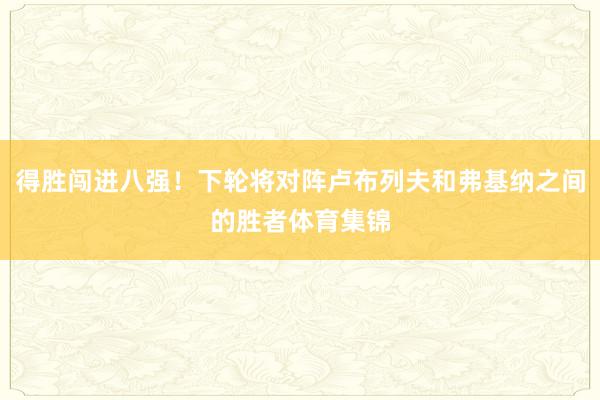 得胜闯进八强！下轮将对阵卢布列夫和弗基纳之间的胜者体育集锦