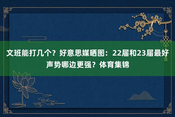 文班能打几个？好意思媒晒图：22届和23届最好声势哪边更强？体育集锦