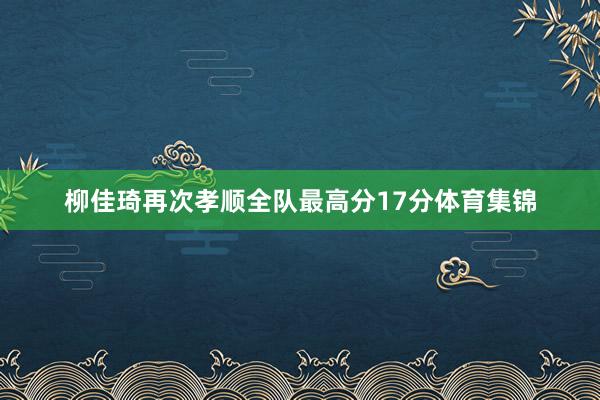 柳佳琦再次孝顺全队最高分17分体育集锦