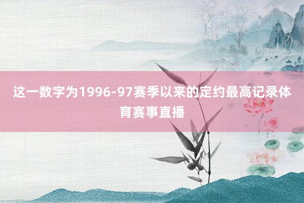 这一数字为1996-97赛季以来的定约最高记录体育赛事直播