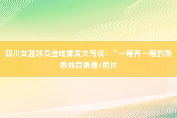 四川女篮球员金维娜发文写谈：“一程有一程的熟悉体育录像/图片