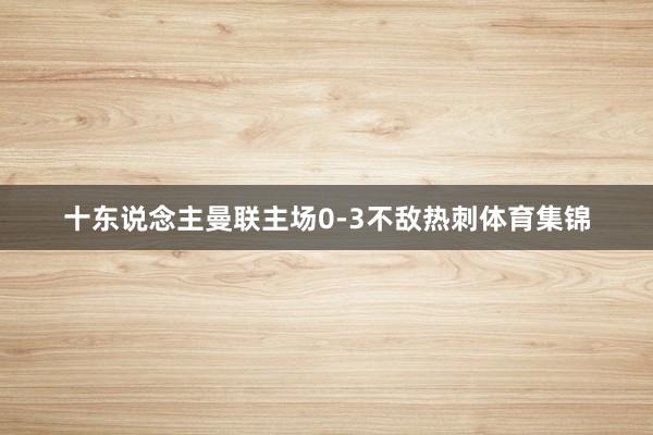 十东说念主曼联主场0-3不敌热刺体育集锦