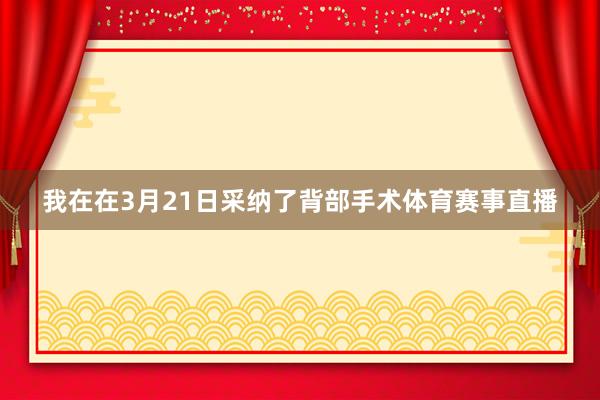 我在在3月21日采纳了背部手术体育赛事直播