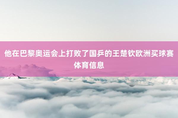 他在巴黎奥运会上打败了国乒的王楚钦欧洲买球赛体育信息