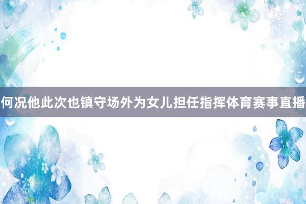 何况他此次也镇守场外为女儿担任指挥体育赛事直播