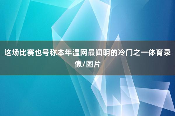 这场比赛也号称本年温网最闻明的冷门之一体育录像/图片