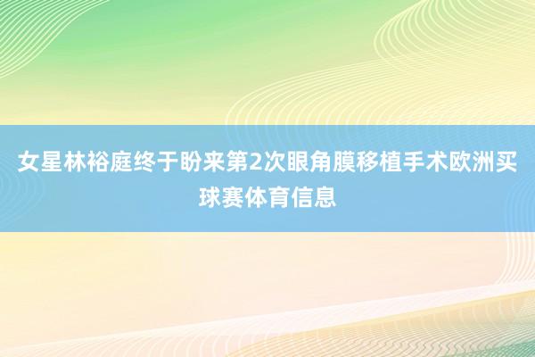 女星林裕庭终于盼来第2次眼角膜移植手术欧洲买球赛体育信息