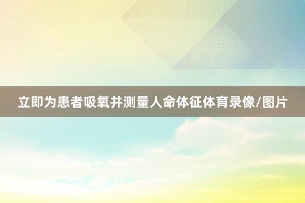 立即为患者吸氧并测量人命体征体育录像/图片