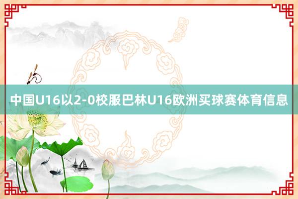 中国U16以2-0校服巴林U16欧洲买球赛体育信息