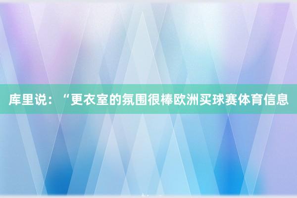 库里说：“更衣室的氛围很棒欧洲买球赛体育信息