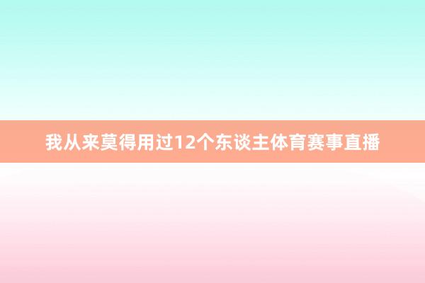 我从来莫得用过12个东谈主体育赛事直播