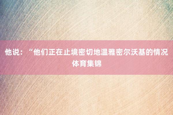 他说：“他们正在止境密切地温雅密尔沃基的情况体育集锦