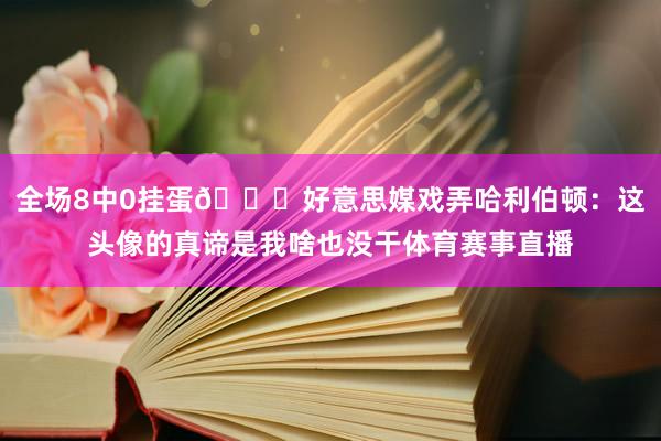 全场8中0挂蛋😅好意思媒戏弄哈利伯顿：这头像的真谛是我啥也没干体育赛事直播