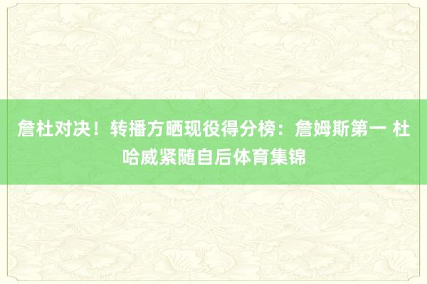 詹杜对决！转播方晒现役得分榜：詹姆斯第一 杜哈威紧随自后体育集锦