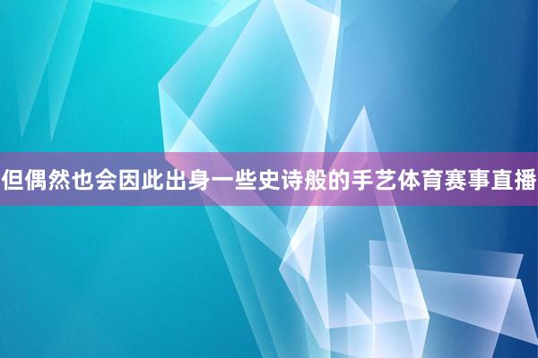 但偶然也会因此出身一些史诗般的手艺体育赛事直播
